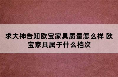 求大神告知欧宝家具质量怎么样 欧宝家具属于什么档次